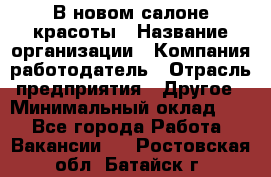 В новом салоне красоты › Название организации ­ Компания-работодатель › Отрасль предприятия ­ Другое › Минимальный оклад ­ 1 - Все города Работа » Вакансии   . Ростовская обл.,Батайск г.